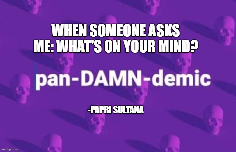 PanDamnDemic | WHEN SOMEONE ASKS ME: WHAT'S ON YOUR MIND? -PAPRI SULTANA | image tagged in paprisultana | made w/ Imgflip meme maker