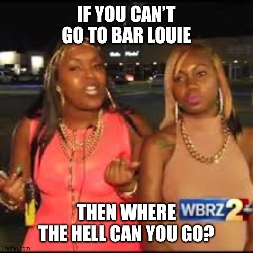 Bella Noche | IF YOU CAN’T GO TO BAR LOUIE; THEN WHERE THE HELL CAN YOU GO? | image tagged in bella noche | made w/ Imgflip meme maker