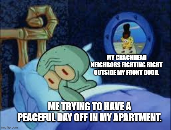 Apartment life | MY CRACKHEAD NEIGHBORS FIGHTING RIGHT OUTSIDE MY FRONT DOOR. ME TRYING TO HAVE A PEACEFUL DAY OFF IN MY APARTMENT. | image tagged in squidward can't sleep with the spoons rattling | made w/ Imgflip meme maker