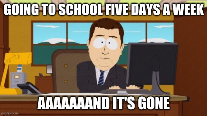 bye bye school | GOING TO SCHOOL FIVE DAYS A WEEK; AAAAAAAND IT'S GONE | image tagged in memes,aaaaand its gone | made w/ Imgflip meme maker