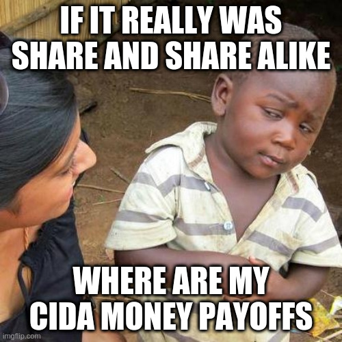 Third World Skeptical Kid | IF IT REALLY WAS SHARE AND SHARE ALIKE; WHERE ARE MY CIDA MONEY PAYOFFS | image tagged in memes,third world skeptical kid | made w/ Imgflip meme maker