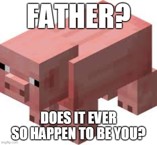(smart pig noises) | FATHER? DOES IT EVER SO HAPPEN TO BE YOU? | image tagged in minecraft pig | made w/ Imgflip meme maker