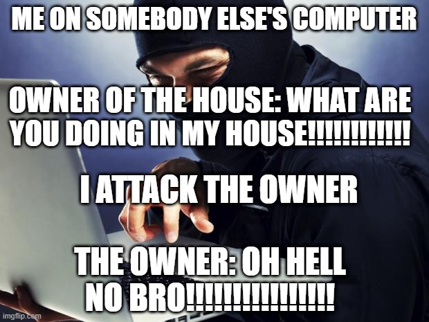 Ninja | ME ON SOMEBODY ELSE'S COMPUTER; OWNER OF THE HOUSE: WHAT ARE YOU DOING IN MY HOUSE!!!!!!!!!!!! I ATTACK THE OWNER; THE OWNER: OH HELL NO BRO!!!!!!!!!!!!!!!! | image tagged in ninja | made w/ Imgflip meme maker