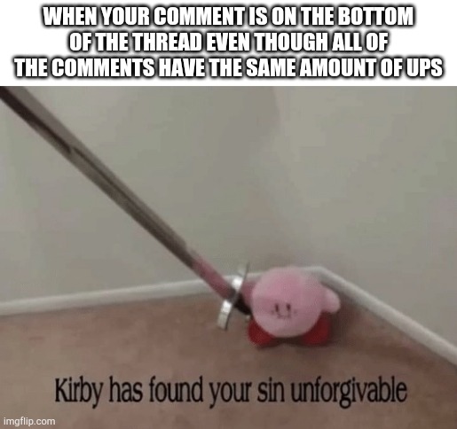 Kirby has found your sin unforgivable | WHEN YOUR COMMENT IS ON THE BOTTOM OF THE THREAD EVEN THOUGH ALL OF THE COMMENTS HAVE THE SAME AMOUNT OF UPS | image tagged in kirby has found your sin unforgivable | made w/ Imgflip meme maker