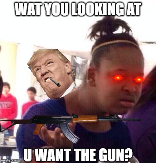 Black Girl Wat Meme | WAT YOU LOOKING AT; U WANT THE GUN? | image tagged in memes,black girl wat | made w/ Imgflip meme maker