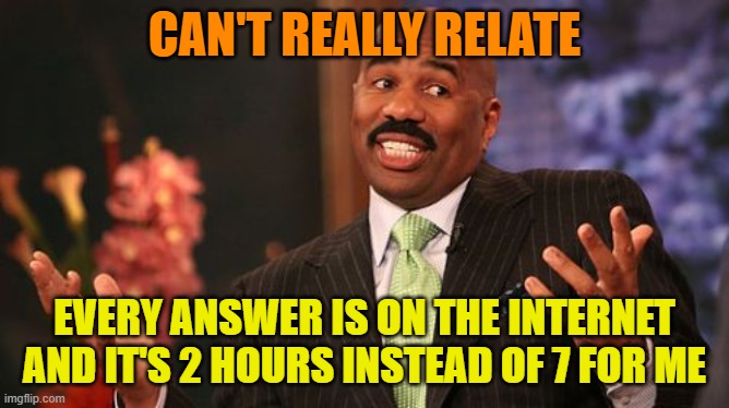 CAN'T REALLY RELATE EVERY ANSWER IS ON THE INTERNET AND IT'S 2 HOURS INSTEAD OF 7 FOR ME | image tagged in memes,steve harvey | made w/ Imgflip meme maker