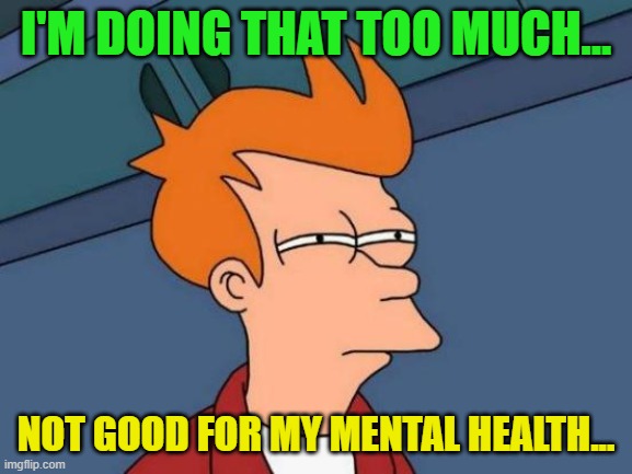 Futurama Fry Meme | I'M DOING THAT TOO MUCH... NOT GOOD FOR MY MENTAL HEALTH... | image tagged in memes,futurama fry | made w/ Imgflip meme maker