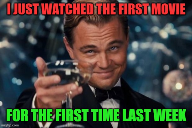 Leonardo Dicaprio Cheers Meme | I JUST WATCHED THE FIRST MOVIE FOR THE FIRST TIME LAST WEEK | image tagged in memes,leonardo dicaprio cheers | made w/ Imgflip meme maker