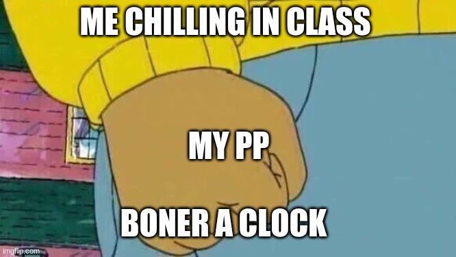 Arthur Fist Meme | ME CHILLING IN CLASS; MY PP; BONER A CLOCK | image tagged in memes,arthur fist | made w/ Imgflip meme maker