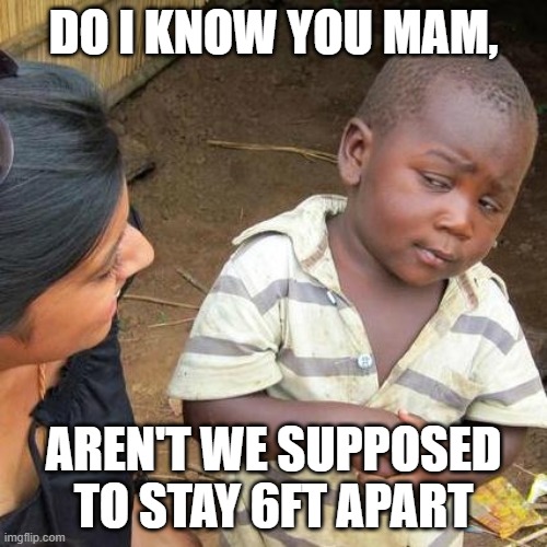 Quarantine | DO I KNOW YOU MAM, AREN'T WE SUPPOSED TO STAY 6FT APART | image tagged in memes,third world skeptical kid | made w/ Imgflip meme maker