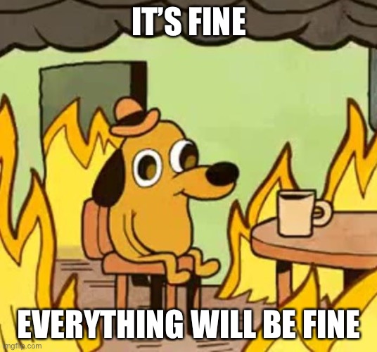 Me in quarantine | IT’S FINE; EVERYTHING WILL BE FINE | image tagged in its fine | made w/ Imgflip meme maker