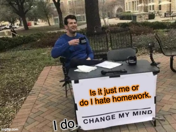 Change My Mind Meme | Is it just me or do I hate homework. I do. | image tagged in memes,change my mind | made w/ Imgflip meme maker