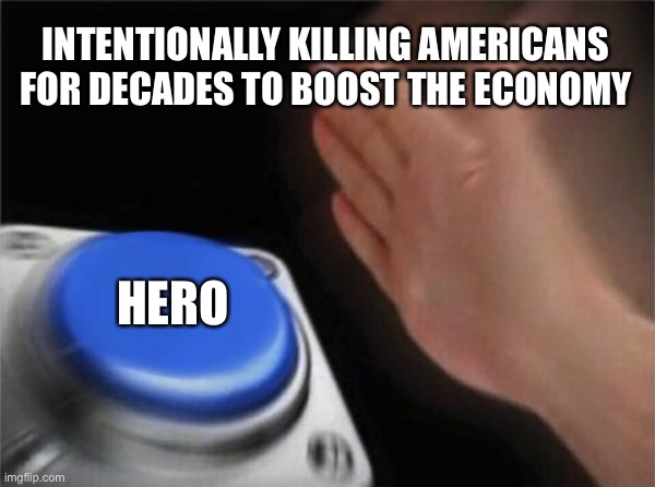 How Patriotic is death am I right? |  INTENTIONALLY KILLING AMERICANS FOR DECADES TO BOOST THE ECONOMY; HERO | image tagged in memes,blank nut button,covid-19,war,corona | made w/ Imgflip meme maker