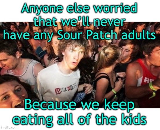 Or is it just me? | Anyone else worried that we’ll never have any Sour Patch adults; Because we keep eating all of the kids | image tagged in sour patch kids,candy | made w/ Imgflip meme maker