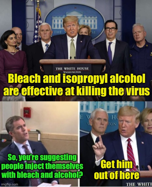 Why MSM news doesn’t want you to watch COVID-19 press conferences yourself.  They don’t want you to hear their idiotic questions | Bleach and isopropyl alcohol are effective at killing the virus; So, you’re suggesting people inject themselves with bleach and alcohol? Get him out of here | image tagged in trump social distancing,mainstream media,idiot | made w/ Imgflip meme maker