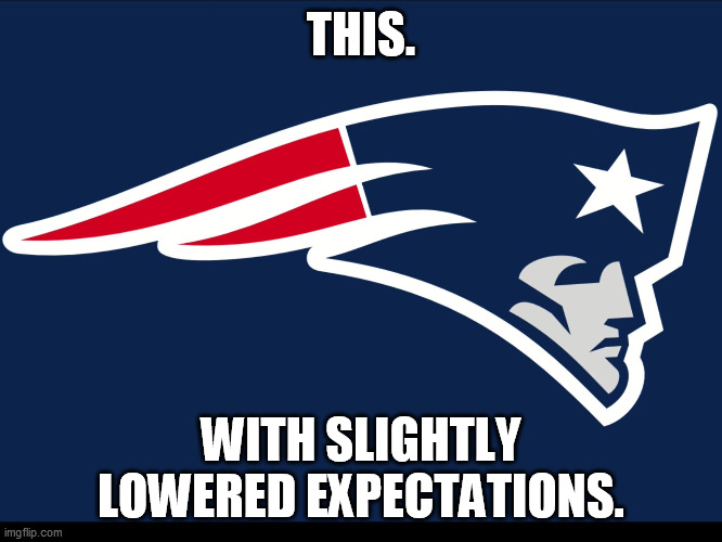 New England Patriots  | THIS. WITH SLIGHTLY LOWERED EXPECTATIONS. | image tagged in new england patriots | made w/ Imgflip meme maker