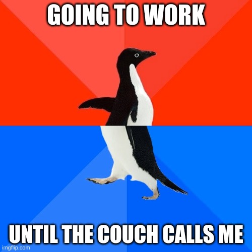 Socially Awesome Awkward Penguin | GOING TO WORK; UNTIL THE COUCH CALLS ME | image tagged in memes,socially awesome awkward penguin | made w/ Imgflip meme maker