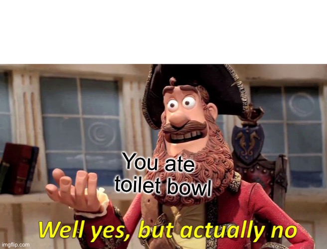 Well Yes, But Actually No | You ate toilet bowl | image tagged in memes,well yes but actually no | made w/ Imgflip meme maker