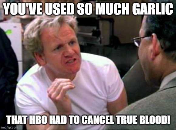 Gordon Ramsay | YOU'VE USED SO MUCH GARLIC; THAT HBO HAD TO CANCEL TRUE BLOOD! | image tagged in gordon ramsay,hbo,vampires,garlic,hell's kitchen,chef ramsay | made w/ Imgflip meme maker