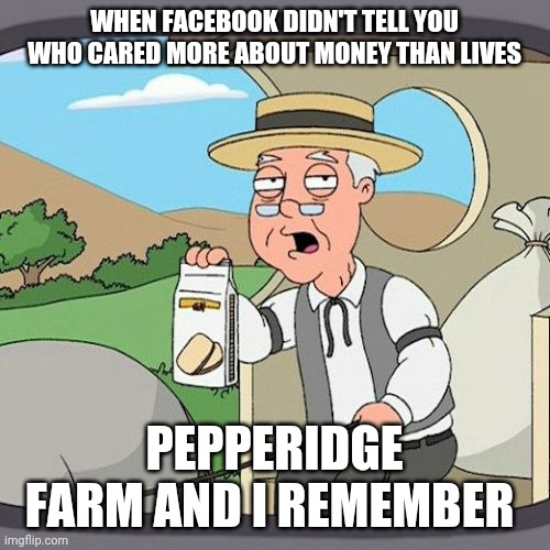 Covid 19 Facebook | WHEN FACEBOOK DIDN'T TELL YOU WHO CARED MORE ABOUT MONEY THAN LIVES; PEPPERIDGE FARM AND I REMEMBER | image tagged in memes,pepperidge farm remembers | made w/ Imgflip meme maker