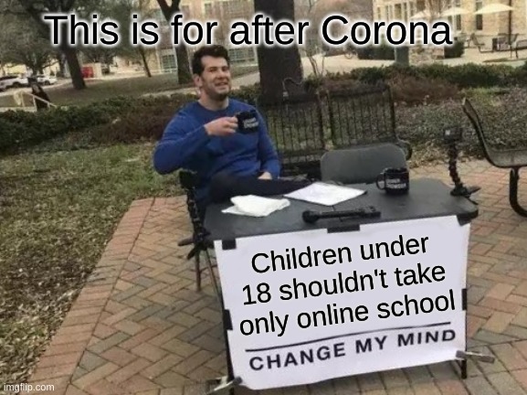 Change My Mind Meme | This is for after Corona; Children under 18 shouldn't take only online school | image tagged in memes,change my mind | made w/ Imgflip meme maker