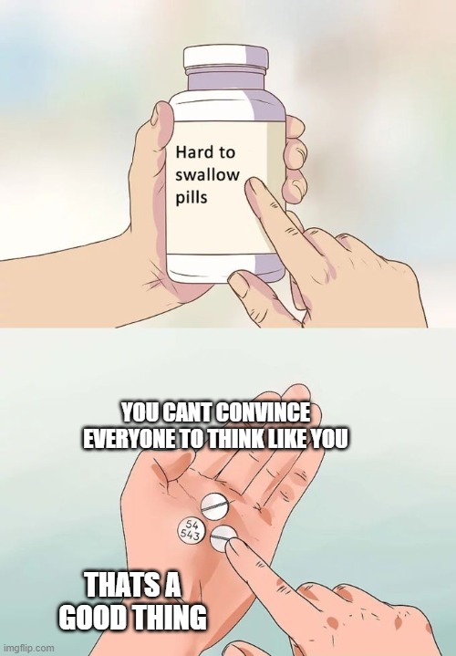 Hard To Swallow Pills | YOU CANT CONVINCE EVERYONE TO THINK LIKE YOU; THATS A GOOD THING | image tagged in memes,hard to swallow pills | made w/ Imgflip meme maker