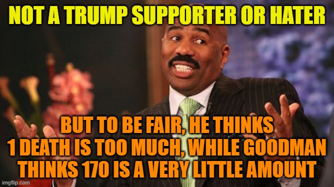 Steve Harvey Meme | NOT A TRUMP SUPPORTER OR HATER BUT TO BE FAIR, HE THINKS 1 DEATH IS TOO MUCH, WHILE GOODMAN THINKS 170 IS A VERY LITTLE AMOUNT | image tagged in memes,steve harvey | made w/ Imgflip meme maker