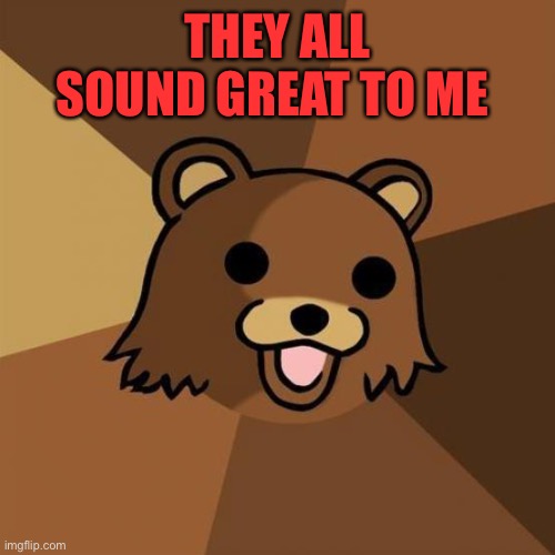 Pedobear Meme | THEY ALL SOUND GREAT TO ME | image tagged in memes,pedobear | made w/ Imgflip meme maker
