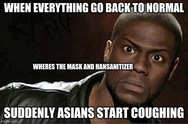 where | WHEN EVERYTHING GO BACK TO NORMAL; WHERES THE MASK AND HANSANITIZER; SUDDENLY ASIANS START COUGHING | image tagged in memes,kevin hart | made w/ Imgflip meme maker
