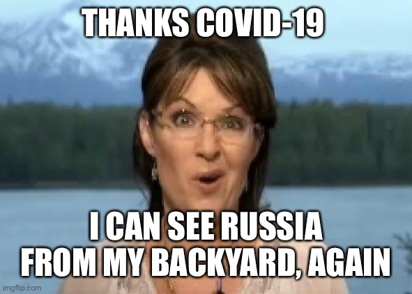 I can see Russia from my house | THANKS COVID-19; I CAN SEE RUSSIA FROM MY BACKYARD, AGAIN | image tagged in sarah palin,russia,politics,covid-19,alaska,snl | made w/ Imgflip meme maker