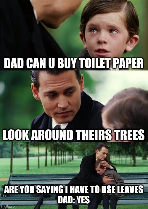 sad child has to use nature as toilet paper | DAD CAN U BUY TOILET PAPER; LOOK AROUND THEIRS TREES; ARE YOU SAYING I HAVE TO USE LEAVES
DAD: YES | image tagged in memes,finding neverland | made w/ Imgflip meme maker