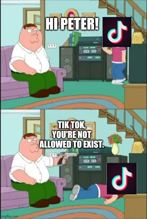 Someone Give Peter A Medal For This | HI PETER! TIK TOK, YOU'RE NOT ALLOWED TO EXIST. | image tagged in peter shoots meg | made w/ Imgflip meme maker