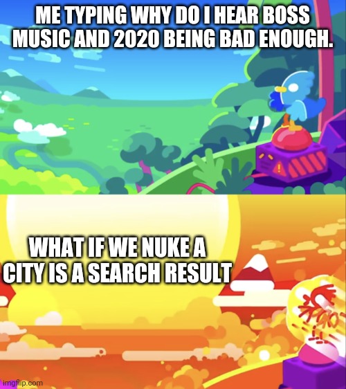 Kurzgesagt Explosion | ME TYPING WHY DO I HEAR BOSS MUSIC AND 2020 BEING BAD ENOUGH. WHAT IF WE NUKE A CITY IS A SEARCH RESULT | image tagged in kurzgesagt explosion | made w/ Imgflip meme maker