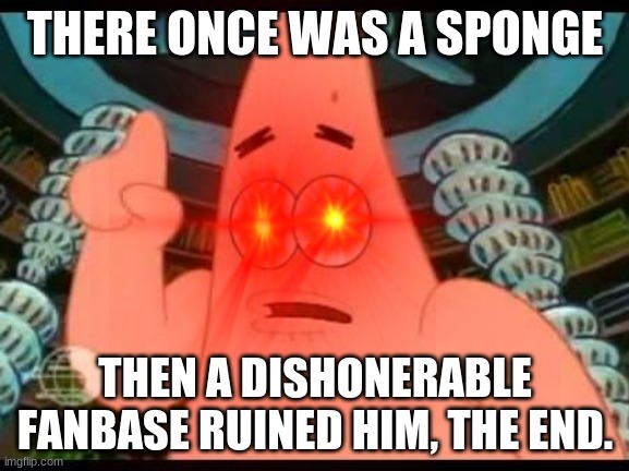 the truth | THERE ONCE WAS A SPONGE; THEN A DISHONERABLE FANBASE RUINED HIM, THE END. | image tagged in funny meme | made w/ Imgflip meme maker