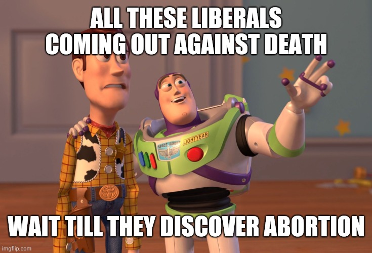X, X Everywhere | ALL THESE LIBERALS COMING OUT AGAINST DEATH; WAIT TILL THEY DISCOVER ABORTION | image tagged in memes,x x everywhere | made w/ Imgflip meme maker