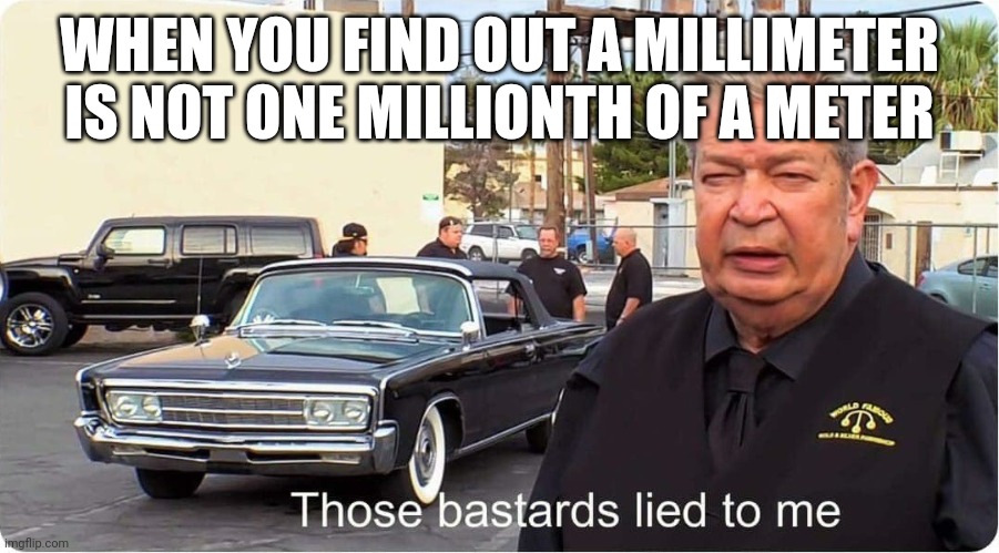 Pawn Stars | WHEN YOU FIND OUT A MILLIMETER IS NOT ONE MILLIONTH OF A METER | image tagged in pawn stars | made w/ Imgflip meme maker