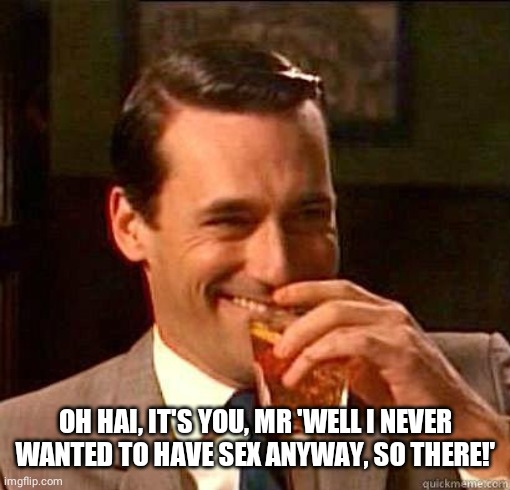 Laughing Don Draper | OH HAI, IT'S YOU, MR 'WELL I NEVER WANTED TO HAVE SEX ANYWAY, SO THERE!' | image tagged in laughing don draper | made w/ Imgflip meme maker