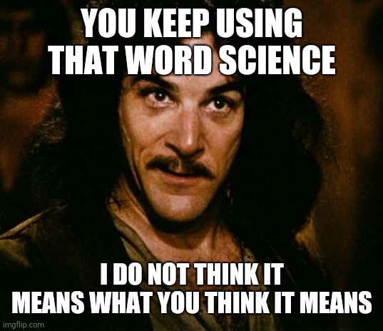 Science is questions, not answers | YOU KEEP USING THAT WORD SCIENCE; I DO NOT THINK IT MEANS WHAT YOU THINK IT MEANS | image tagged in you keep using that word | made w/ Imgflip meme maker