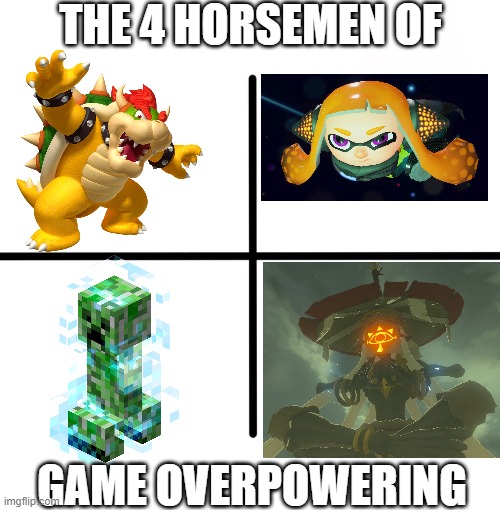 4 Horsemen of game overpowering | THE 4 HORSEMEN OF; GAME OVERPOWERING | image tagged in memes,blank starter pack,splatoon 2,bowser,minecraft creeper,the legend of zelda breath of the wild | made w/ Imgflip meme maker