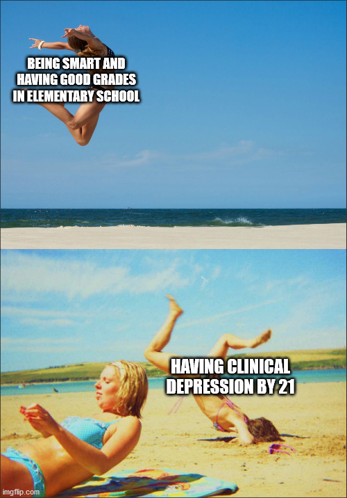 based on a true story | BEING SMART AND HAVING GOOD GRADES IN ELEMENTARY SCHOOL; HAVING CLINICAL DEPRESSION BY 21 | image tagged in bikini jump | made w/ Imgflip meme maker