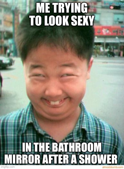 funny asian face | ME TRYING TO LOOK SEXY; IN THE BATHROOM MIRROR AFTER A SHOWER | image tagged in funny asian face | made w/ Imgflip meme maker
