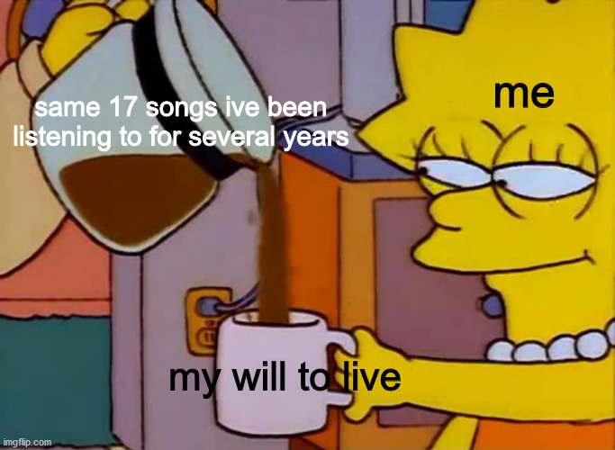 rlly tho | me; same 17 songs ive been listening to for several years; my will to live | image tagged in lisa simpson coffee that x shit | made w/ Imgflip meme maker
