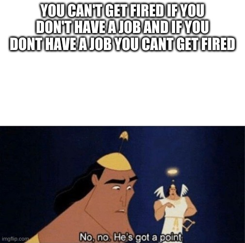 No no he's got a point | YOU CAN'T GET FIRED IF YOU DON'T HAVE A JOB AND IF YOU DONT HAVE A JOB YOU CANT GET FIRED | image tagged in no no he's got a point | made w/ Imgflip meme maker
