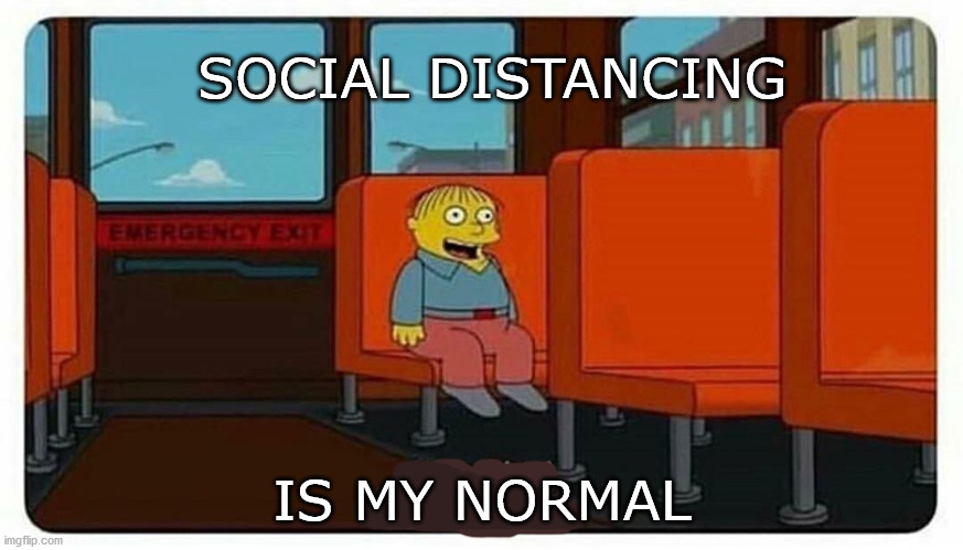 what changed? | SOCIAL DISTANCING; IS MY NORMAL | image tagged in ralph in danger | made w/ Imgflip meme maker