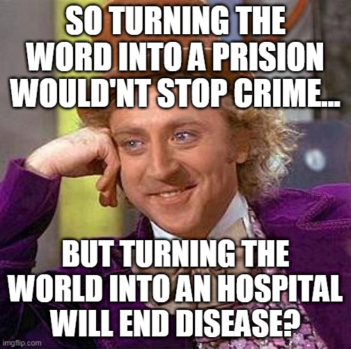 Creepy Condescending Wonka | SO TURNING THE WORD INTO A PRISION WOULD'NT STOP CRIME... BUT TURNING THE WORLD INTO AN HOSPITAL WILL END DISEASE? | image tagged in memes,creepy condescending wonka | made w/ Imgflip meme maker