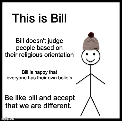 Bill doesn't judge | This is Bill; Bill doesn't judge people based on their religious orientation; Bill is happy that everyone has their own beliefs; Be like bill and accept that we are different. | image tagged in memes,be like bill,religion,no judgement,religious freedom | made w/ Imgflip meme maker