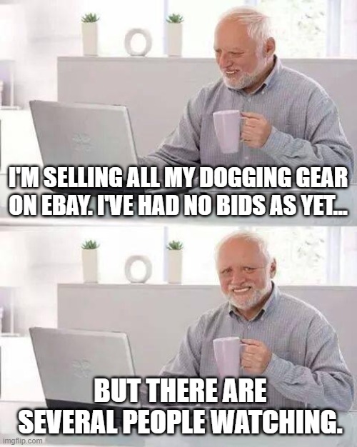 Hide the Pain Harold | I'M SELLING ALL MY DOGGING GEAR ON EBAY. I'VE HAD NO BIDS AS YET... BUT THERE ARE SEVERAL PEOPLE WATCHING. | image tagged in memes,hide the pain harold | made w/ Imgflip meme maker