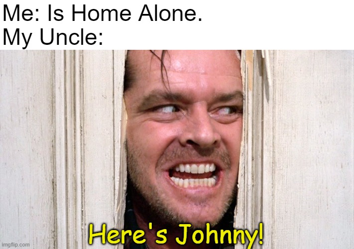 100% True. | Me: Is Home Alone.
My Uncle:; Here's Johnny! | image tagged in here's johnny shining jack nicholson,uncle,here's johnny,home alone,memes,relatable | made w/ Imgflip meme maker