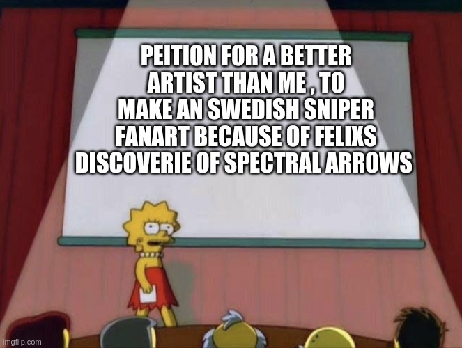 Lisa petition meme | PEITION FOR A BETTER ARTIST THAN ME , TO MAKE AN SWEDISH SNIPER FANART BECAUSE OF FELIXS DISCOVERIE OF SPECTRAL ARROWS | image tagged in lisa petition meme | made w/ Imgflip meme maker