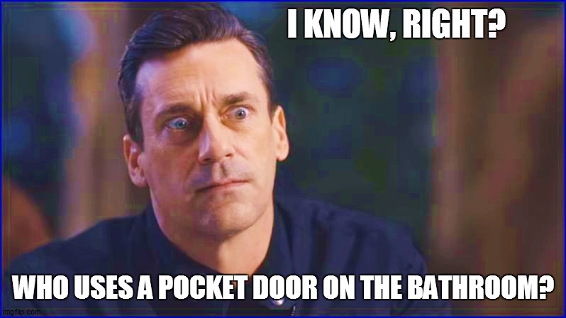I KNOW, RIGHT? WHO USES A POCKET DOOR ON THE BATHROOM? | made w/ Imgflip meme maker